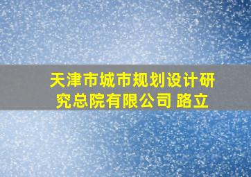 天津市城市规划设计研究总院有限公司 路立